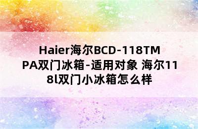 Haier海尔BCD-118TMPA双门冰箱-适用对象 海尔118l双门小冰箱怎么样